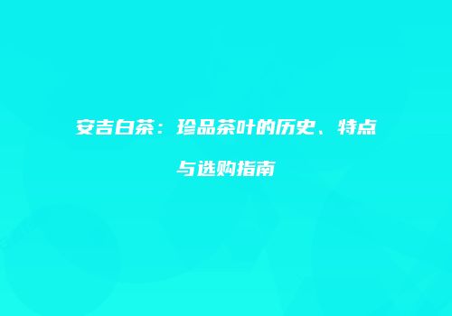 安吉白茶：珍品茶叶的历史、特点与选购指南