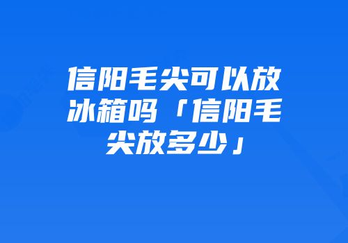 信阳毛尖可以放冰箱吗「信阳毛尖放多少」