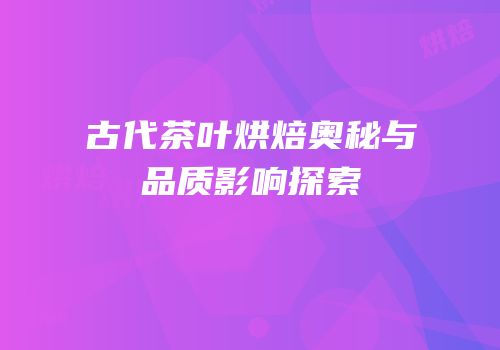 古代茶叶烘焙奥秘与品质影响探索