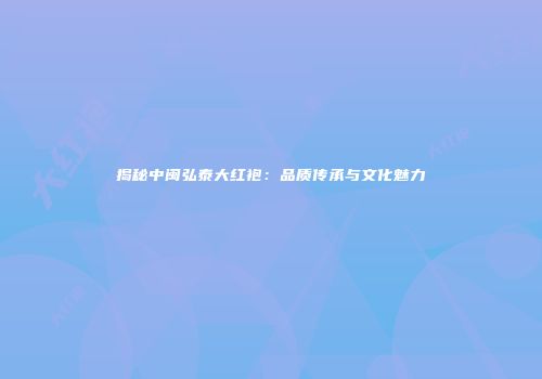 揭秘中闽弘泰大红袍：品质传承与文化魅力
