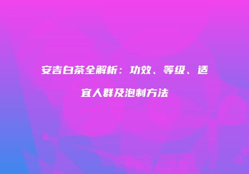 安吉白茶全解析：功效、等级、适宜人群及泡制方法