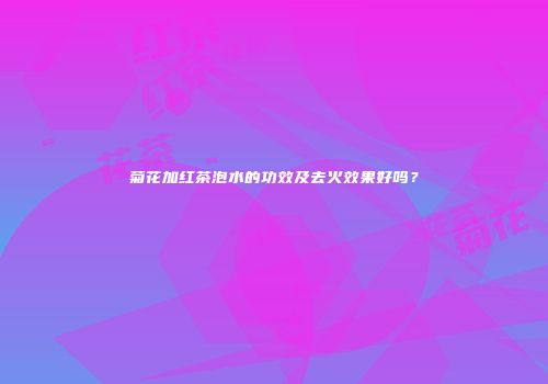 菊花加红茶泡水的功效及去火效果好吗？