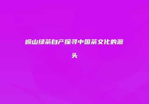 崂山绿茶自产探寻中国茶文化的源头