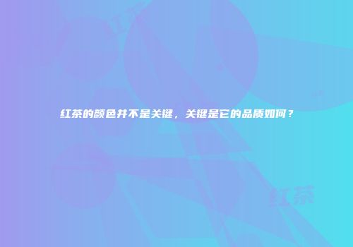 红茶的颜色并不是关键，关键是它的品质如何？