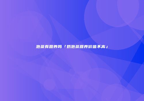 泡茶有营养吗「奶泡茶营养价值不高」