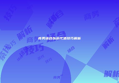 商务场合以茶代酒技巧解析