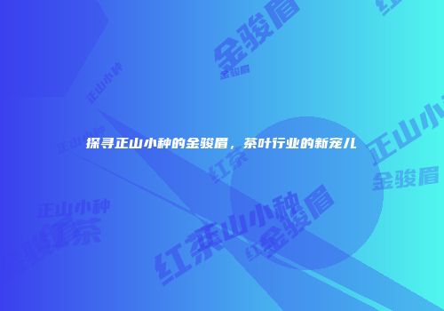 探寻正山小种的金骏眉，茶叶行业的新宠儿