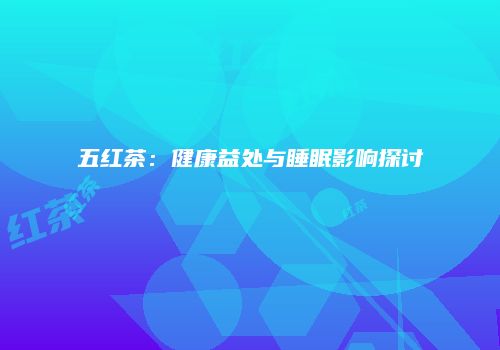 五红茶：健康益处与睡眠影响探讨