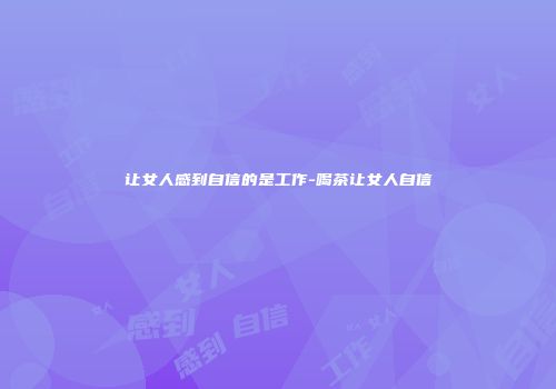 让女人感到自信的是工作-喝茶让女人自信