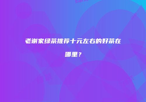 老谢家绿茶推荐十元左右的好茶在哪里？