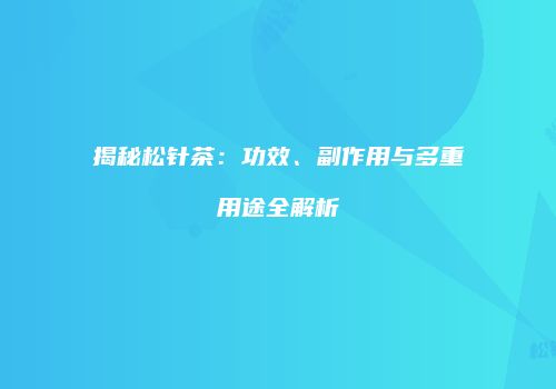 揭秘松针茶：功效、副作用与多重用途全解析