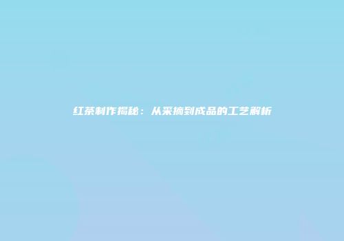红茶制作揭秘：从采摘到成品的工艺解析
