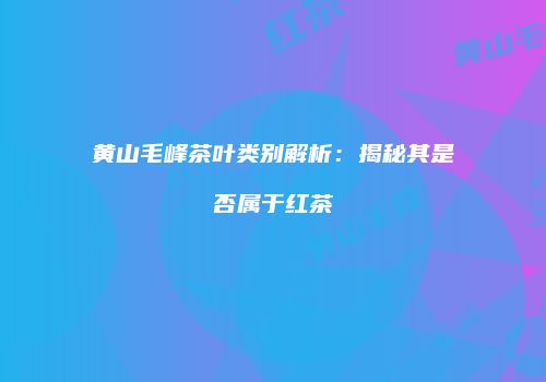 黄山毛峰茶叶类别解析：揭秘其是否属于红茶
