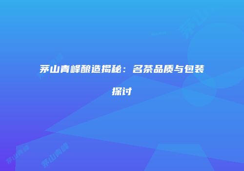 茅山青峰酿造揭秘：名茶品质与包装探讨