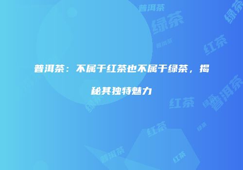 普洱茶：不属于红茶也不属于绿茶，揭秘其独特魅力