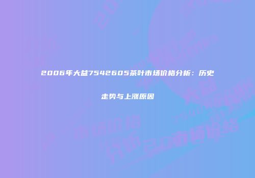 2006年大益7542605茶叶市场价格分析：历史走势与上涨原因
