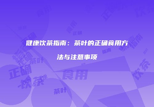 健康饮茶指南：茶叶的正确食用方法与注意事项