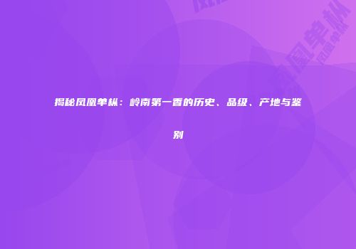 揭秘凤凰单枞：岭南第一香的历史、品级、产地与鉴别