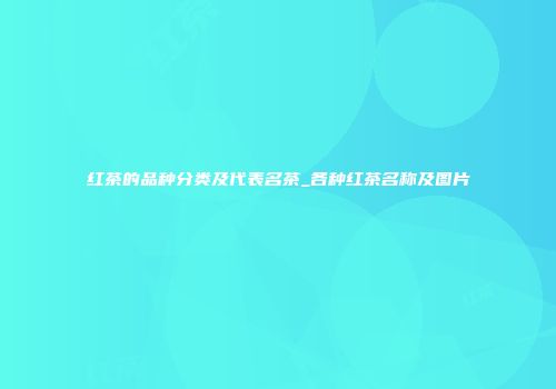 红茶的品种分类及代表名茶_各种红茶名称及图片