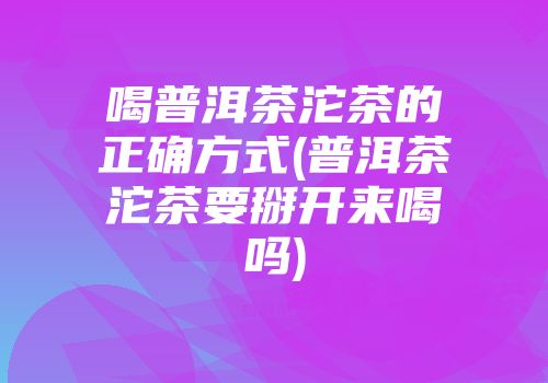 喝普洱茶沱茶的正确方式(普洱茶沱茶要掰开来喝吗)