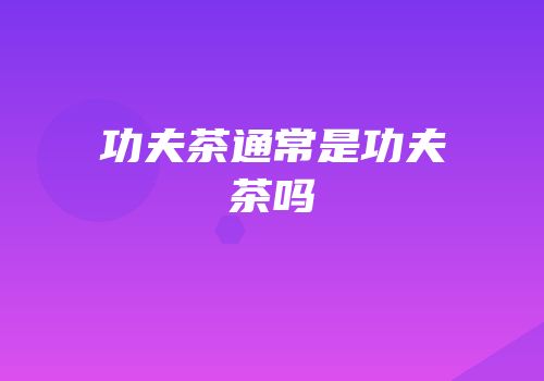 功夫茶通常是功夫茶吗