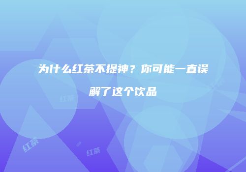 为什么红茶不提神？你可能一直误解了这个饮品