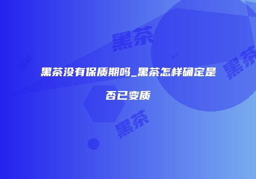 黑茶没有保质期吗_黑茶怎样确定是否已变质