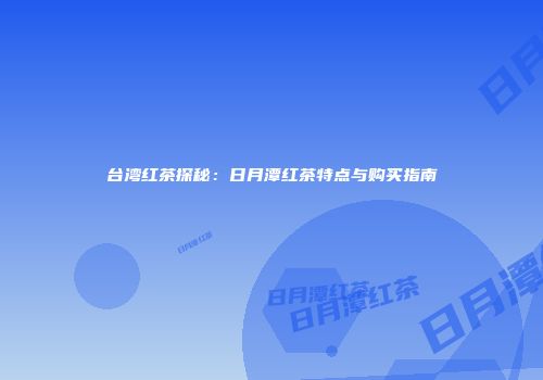 台湾红茶探秘：日月潭红茶特点与购买指南