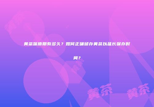黄茶保质期有多久？如何正确储存黄茶以延长保存时间？