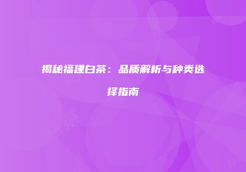 揭秘福建白茶：品质解析与种类选择指南
