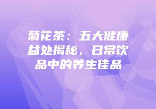 菊花茶：五大健康益处揭秘，日常饮品中的养生佳品