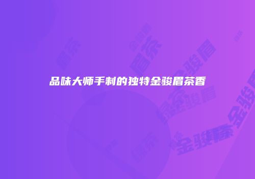 品味大师手制的独特金骏眉茶香