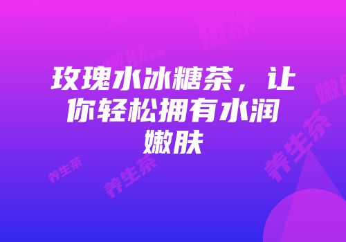 玫瑰水冰糖茶，让你轻松拥有水润嫩肤
