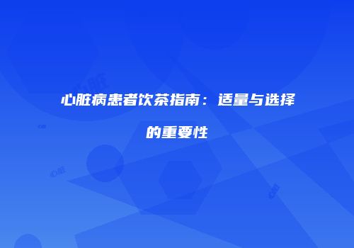 心脏病患者饮茶指南：适量与选择的重要性
