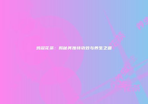 鸡冠花茶：揭秘其独特功效与养生之道