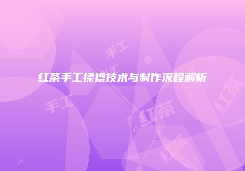 红茶手工揉捻技术与制作流程解析