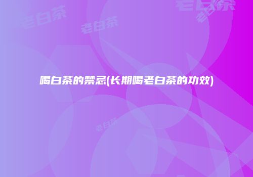 喝白茶的禁忌(长期喝老白茶的功效)