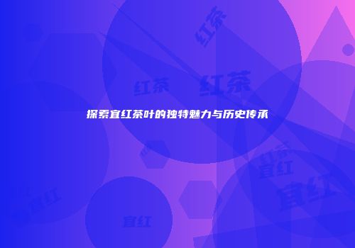 探索宜红茶叶的独特魅力与历史传承