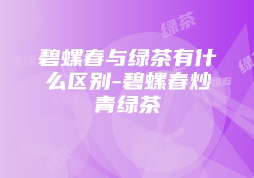碧螺春与绿茶有什么区别-碧螺春炒青绿茶