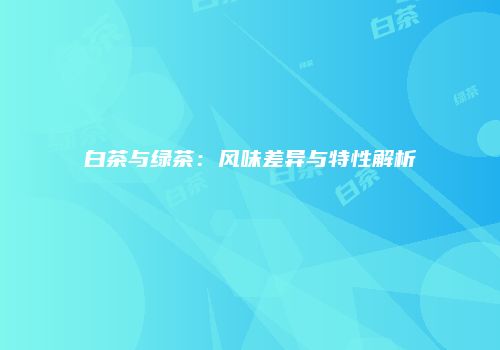 白茶与绿茶：风味差异与特性解析