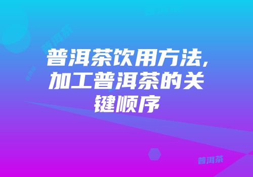 普洱茶饮用方法,加工普洱茶的关键顺序