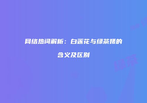 网络热词解析：白莲花与绿茶婊的含义及区别