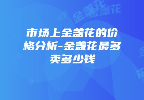 市场上金盏花的价格分析-金盏花最多卖多少钱