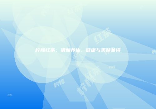 柠檬红茶：清新养生，健康与美味兼得