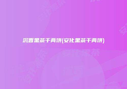 沉香黑茶千两饼(安化黑茶千两饼)