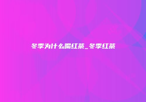 冬季为什么喝红茶_冬季红茶