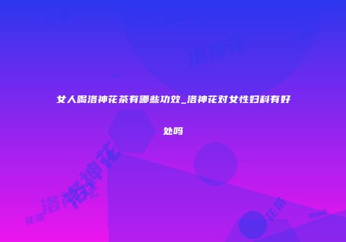 女人喝洛神花茶有哪些功效_洛神花对女性妇科有好处吗