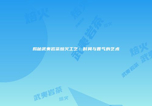 揭秘武夷岩茶焙火工艺：时间与香气的艺术