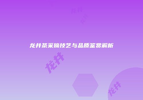 龙井茶采摘技艺与品质鉴赏解析