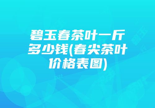 碧玉春茶叶一斤多少钱(春尖茶叶价格表图)